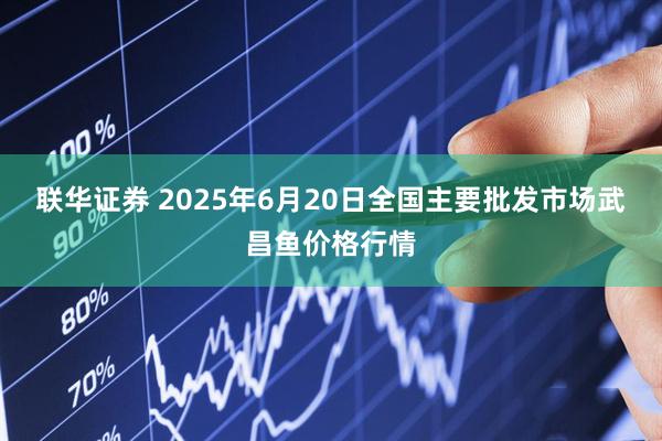 联华证券 2025年6月20日全国主要批发市场武昌鱼价格行情