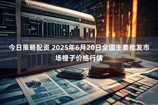 今日策略配资 2025年6月20日全国主要批发市场橙子价格行情