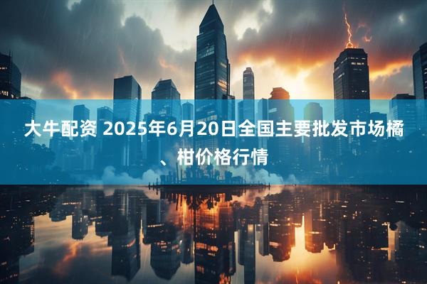 大牛配资 2025年6月20日全国主要批发市场橘、柑价格行情