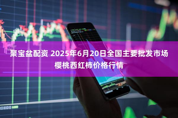 聚宝盆配资 2025年6月20日全国主要批发市场樱桃西红柿价格行情