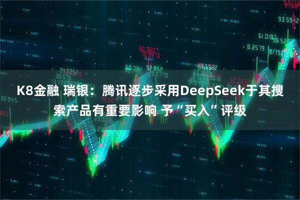 K8金融 瑞银：腾讯逐步采用DeepSeek于其搜索产品有重要影响 予“买入”评级