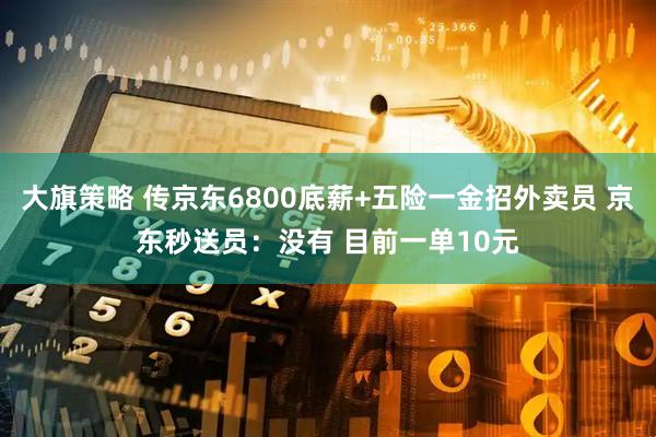 大旗策略 传京东6800底薪+五险一金招外卖员 京东秒送员：没有 目前一单10元