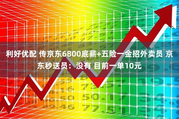 利好优配 传京东6800底薪+五险一金招外卖员 京东秒送员：没有 目前一单10元