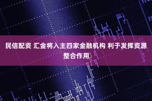 民信配资 汇金将入主四家金融机构 利于发挥资源整合作用