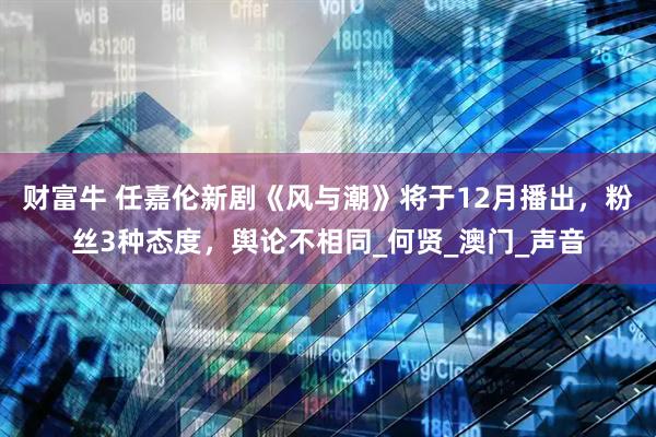 财富牛 任嘉伦新剧《风与潮》将于12月播出，粉丝3种态度，舆论不相同_何贤_澳门_声音