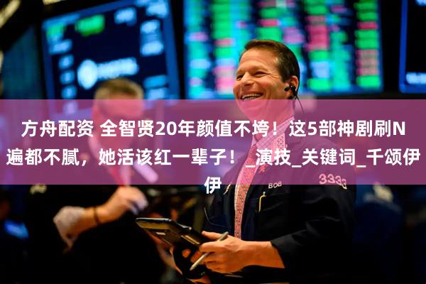 方舟配资 全智贤20年颜值不垮！这5部神剧刷N遍都不腻，她活该红一辈子！_演技_关键词_千颂伊