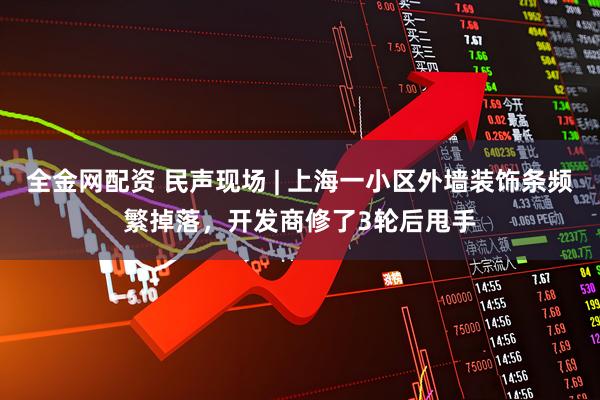 全金网配资 民声现场 | 上海一小区外墙装饰条频繁掉落，开发商修了3轮后甩手