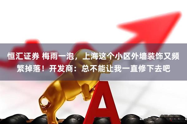 恒汇证券 梅雨一泡，上海这个小区外墙装饰又频繁掉落！开发商：总不能让我一直修下去吧