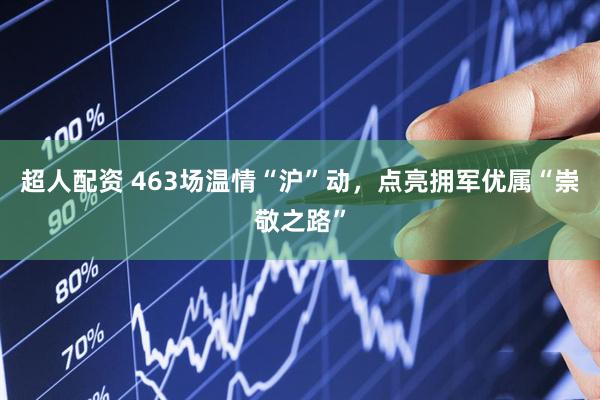 超人配资 463场温情“沪”动，点亮拥军优属“崇敬之路”