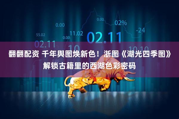 翻翻配资 千年舆图焕新色！浙图《湖光四季图》解锁古籍里的西湖色彩密码