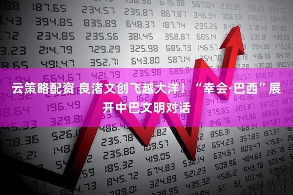 云策略配资 良渚文创飞越大洋！“幸会·巴西”展开中巴文明对话