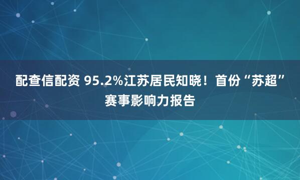 配查信配资 95.2%江苏居民知晓！首份“苏超”赛事影响力报告