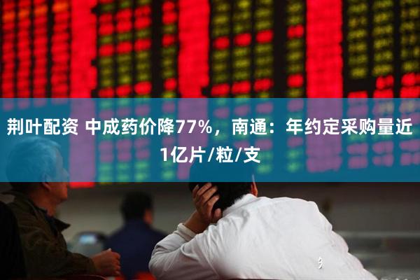 荆叶配资 中成药价降77%，南通：年约定采购量近1亿片/粒/支