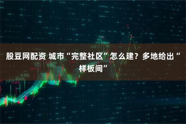 股豆网配资 城市“完整社区”怎么建？多地给出“样板间”