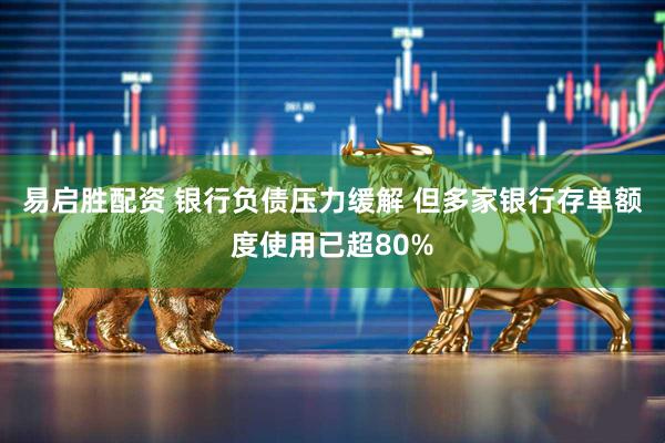 易启胜配资 银行负债压力缓解 但多家银行存单额度使用已超80%
