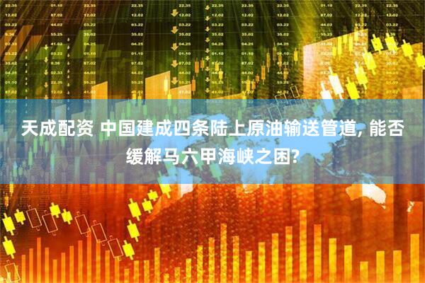 天成配资 中国建成四条陆上原油输送管道, 能否缓解马六甲海峡之困?
