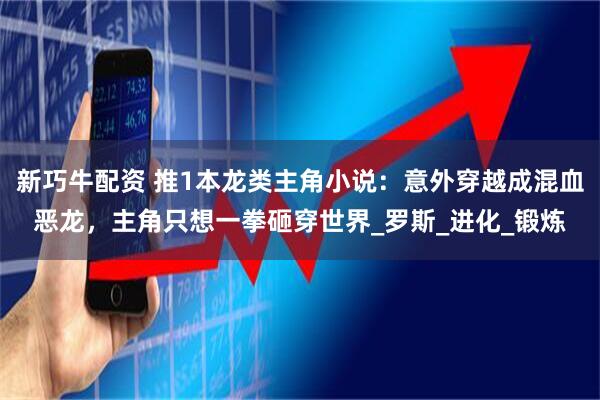 新巧牛配资 推1本龙类主角小说：意外穿越成混血恶龙，主角只想一拳砸穿世界_罗斯_进化_锻炼