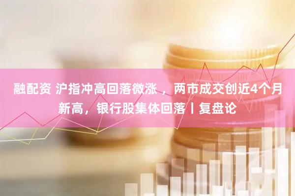 融配资 沪指冲高回落微涨 ，两市成交创近4个月新高，银行股集体回落丨复盘论