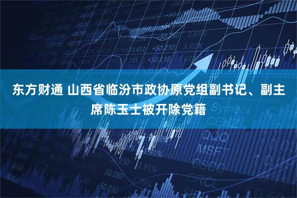 东方财通 山西省临汾市政协原党组副书记、副主席陈玉士被开除党籍