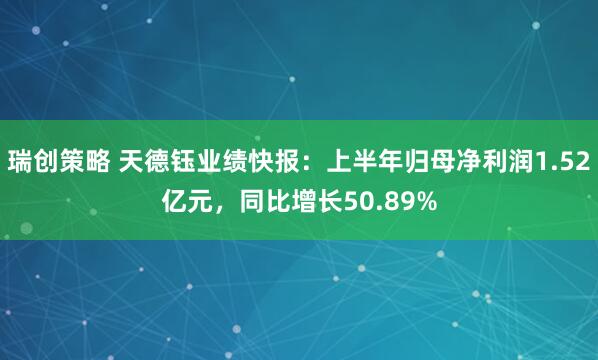 瑞创策略 天德钰业绩快报：上半年归母净利润1.52亿元，同比增长50.89%