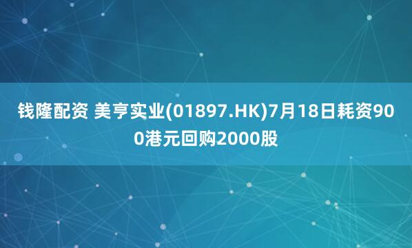 钱隆配资 美亨实业(01897.HK)7月18日耗资900港元回购2000股