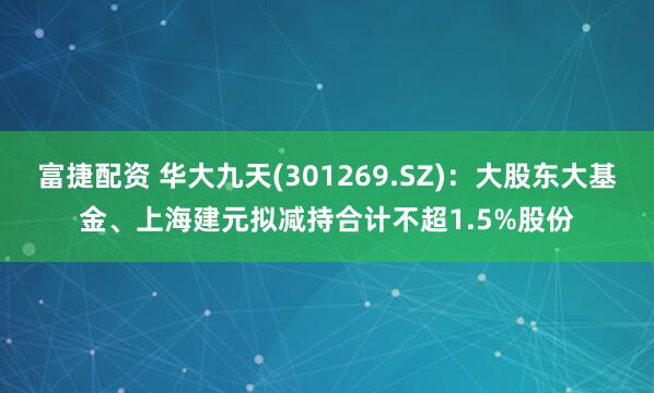 富捷配资 华大九天(301269.SZ)：大股东大基金、上海建元拟减持合计不超1.5%股份