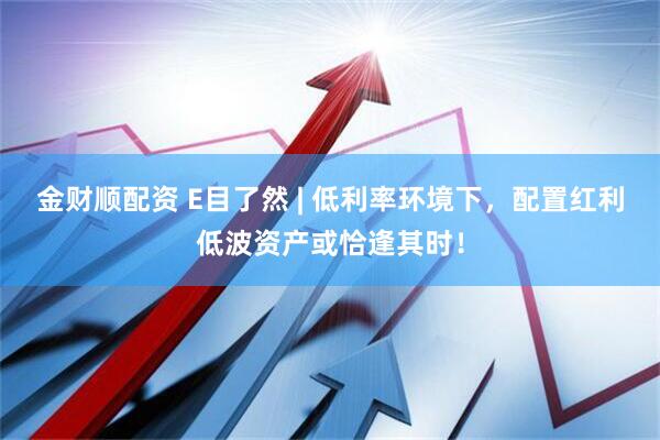金财顺配资 E目了然 | 低利率环境下，配置红利低波资产或恰逢其时！