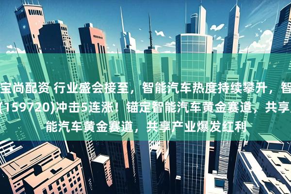 宝尚配资 行业盛会接至，智能汽车热度持续攀升，智能车ETF泰康(159720)冲击5连涨！锚定智能汽车黄金赛道，共享产业爆发红利