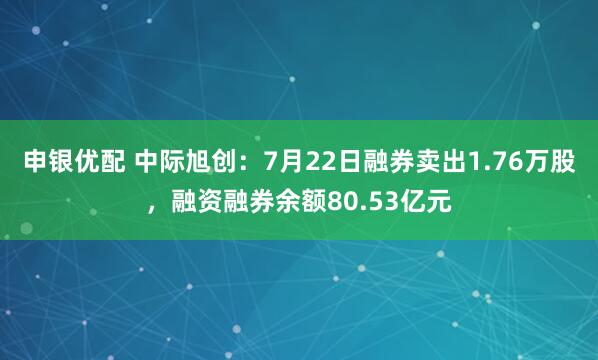 申银优配 中际旭创：7月22日融券卖出1.76万股，融资融券余额80.53亿元