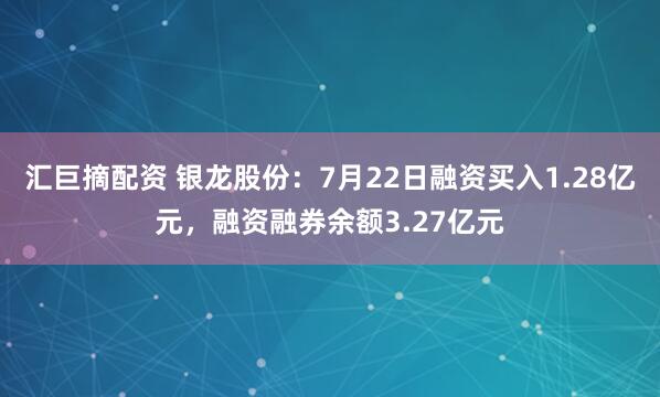 汇巨摘配资 银龙股份：7月22日融资买入1.28亿元，融资融券余额3.27亿元