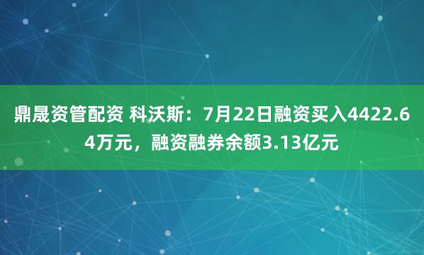 鼎晟资管配资 科沃斯：7月22日融资买入4422.64万元，融资融券余额3.13亿元