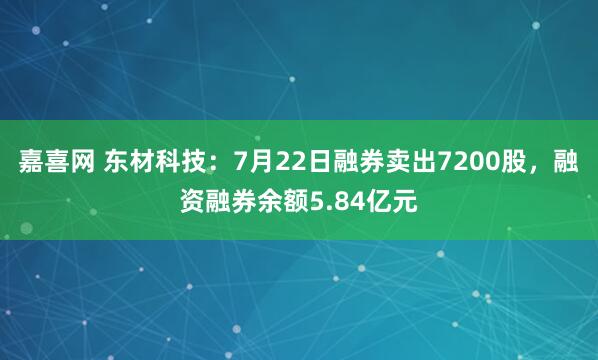 嘉喜网 东材科技：7月22日融券卖出7200股，融资融券余额5.84亿元