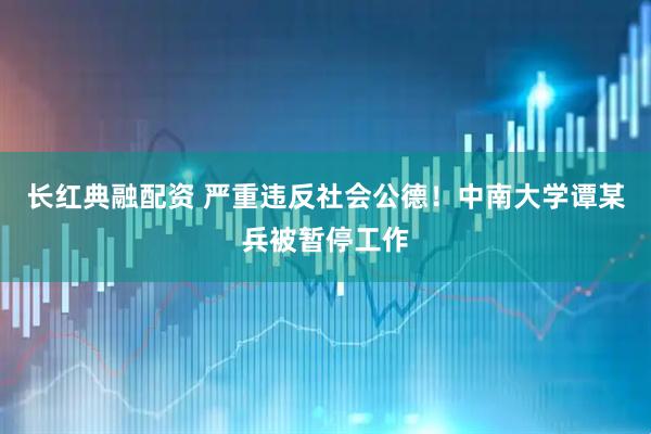 长红典融配资 严重违反社会公德！中南大学谭某兵被暂停工作