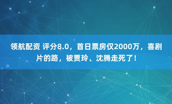 领航配资 评分8.0，首日票房仅2000万，喜剧片的路，被贾玲、沈腾走死了！