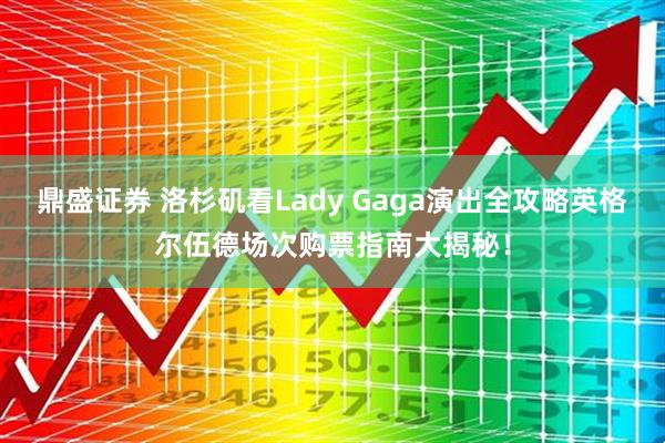 鼎盛证券 洛杉矶看Lady Gaga演出全攻略英格尔伍德场次购票指南大揭秘！
