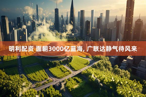 明利配资 面朝3000亿蓝海, 广联达静气待风来