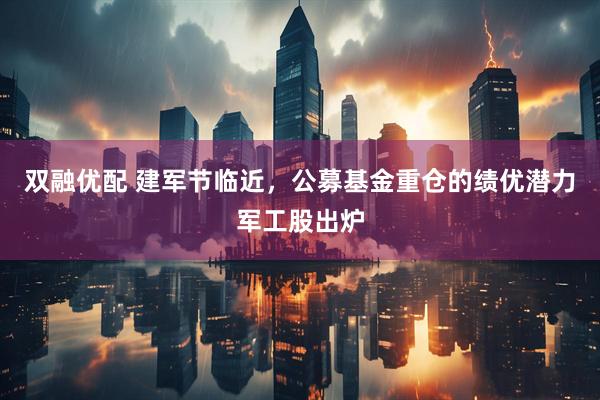 双融优配 建军节临近，公募基金重仓的绩优潜力军工股出炉