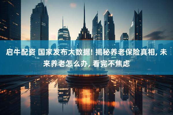 启牛配资 国家发布大数据! 揭秘养老保险真相, 未来养老怎么办, 看完不焦虑