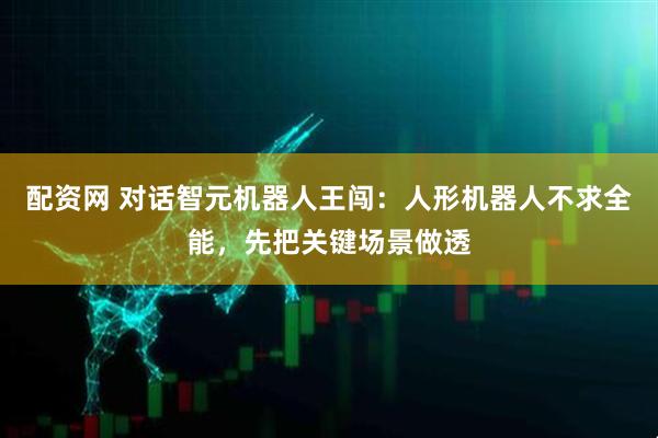 配资网 对话智元机器人王闯：人形机器人不求全能，先把关键场景做透