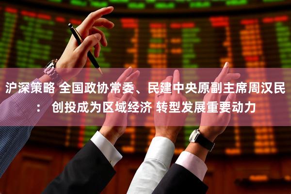 沪深策略 全国政协常委、民建中央原副主席周汉民： 创投成为区域经济 转型发展重要动力