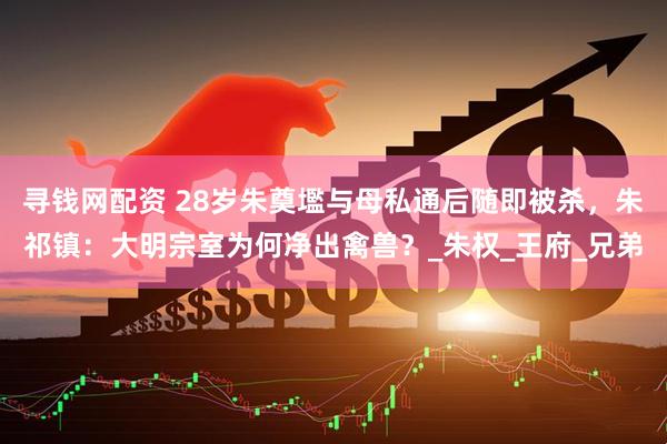 寻钱网配资 28岁朱奠壏与母私通后随即被杀，朱祁镇：大明宗室为何净出禽兽？_朱权_王府_兄弟