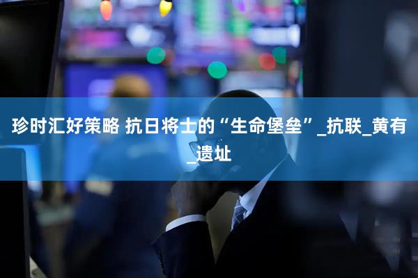 珍时汇好策略 抗日将士的“生命堡垒”_抗联_黄有_遗址
