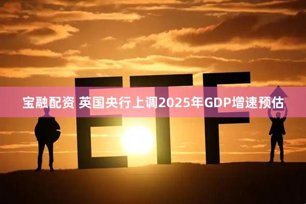 宝融配资 英国央行上调2025年GDP增速预估