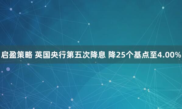 启盈策略 英国央行第五次降息 降25个基点至4.00%