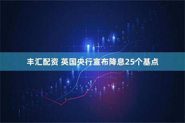 丰汇配资 英国央行宣布降息25个基点