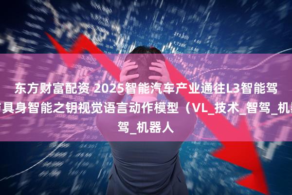 东方财富配资 2025智能汽车产业通往L3智能驾驶与具身智能之钥视觉语言动作模型（VL_技术_智驾_机器人