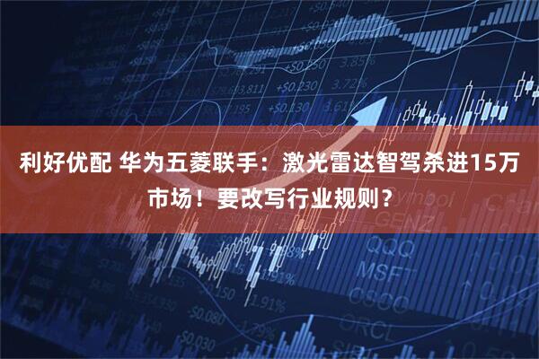 利好优配 华为五菱联手：激光雷达智驾杀进15万市场！要改写行业规则？
