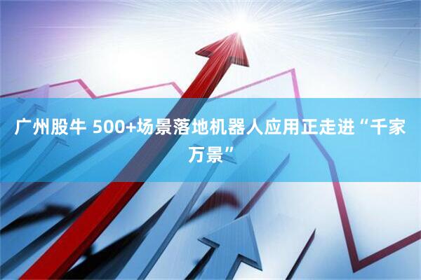 广州股牛 500+场景落地机器人应用正走进“千家万景”