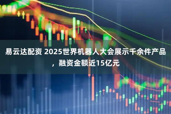 易云达配资 2025世界机器人大会展示千余件产品，融资金额近15亿元