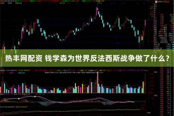 热丰网配资 钱学森为世界反法西斯战争做了什么？